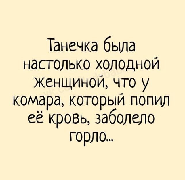 Танечка была настолько холодной женщиной что у комара которыи попил её кровь заболело горло