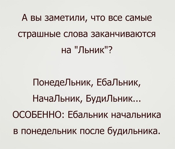 А вы заметили что все самые страшные слова заканчиваются на Льник ПонедеЛьник ЕбаЛьник НачаЛьник БудиЛьник ОСОБЕННО Ебальник начальника в понедельник после будильника