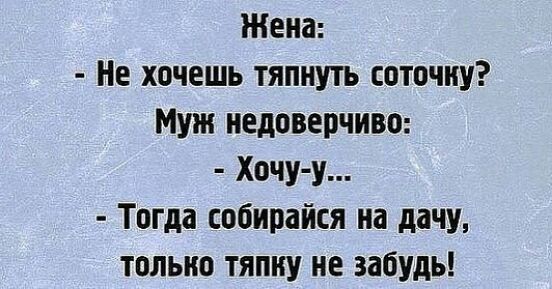 Жена Не хочешь тяпнутъ соточку Муж недоверчиво Хочу у Тогда собирайся на дачу только тяпку не забудь