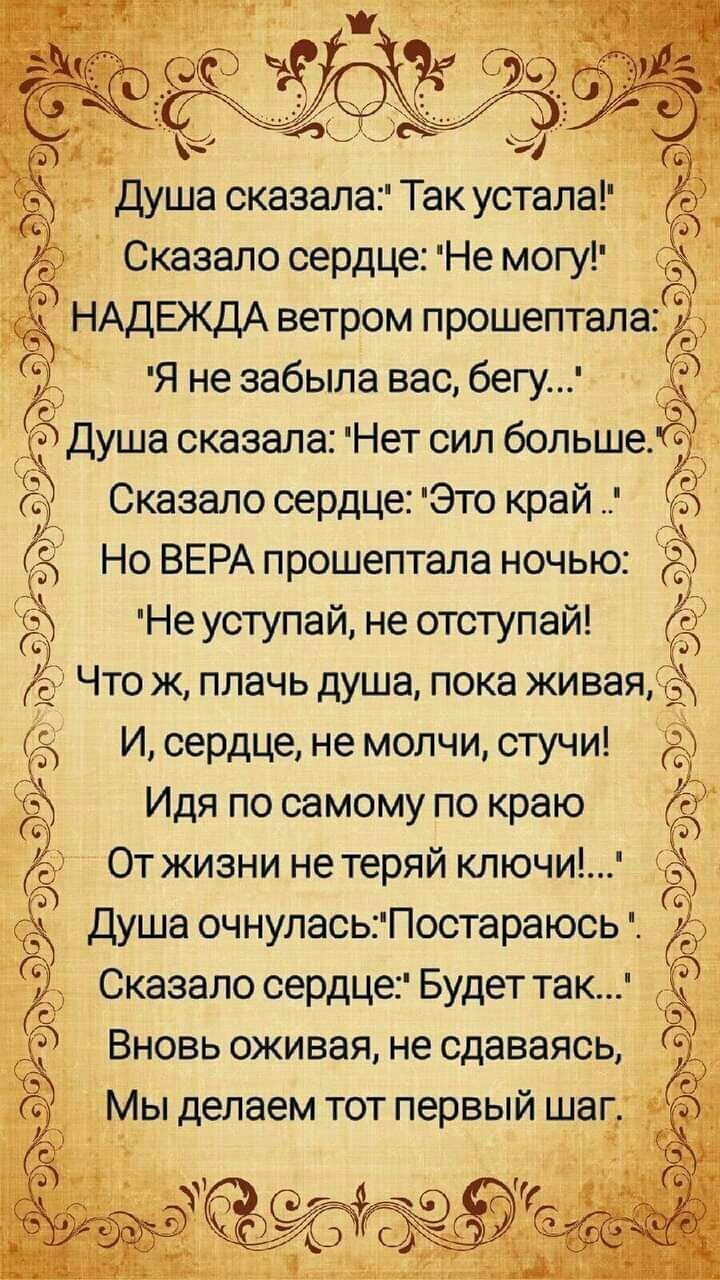 Душа сказалаТакустала Сказало сердце Не могу НАДЕЖДА ветром прошептала Я не забыла вас бегу 0 Душа сказала Нет сил больше Сказало сердце Это край Ъч а Ё Но ВЕРА прошептала ночью Неуступай не отступай Что ж плачь душа пока живая И сердце не молчи стучи Идя по самому по краю От жизни не теряй ключи Душа очнулась Постараюсь Сказало сердце Будет так Вновь оживая не сдаваясь Мы делаем тот первый шаг тг