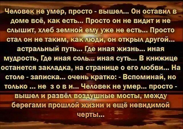 Чеювек не умер просто выше Он оставм в доме всё как есть Просто он не видит и не слышит хлеб земной ем уже не есть Просто стад он не таким ка он открьм другой астральный путь Где иная жизнь иная мудрость Где иная ешь иная суть В книжице останется замадка на странице 0 его Аюбви На столе записка очень кратко Вспоминай но ТОАЬКО не 3 о в и Чеювек не умер просто выше и разве вые мосты между берегами 