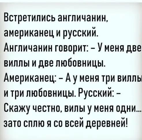 Встретились англичанин американец и русский Англичанин говорит У меня две виллы и две любовницы Американец Ау меня три виллы и три любовницы Русский Скажу честно вилы у меня одни зато сплю я со всей деревней