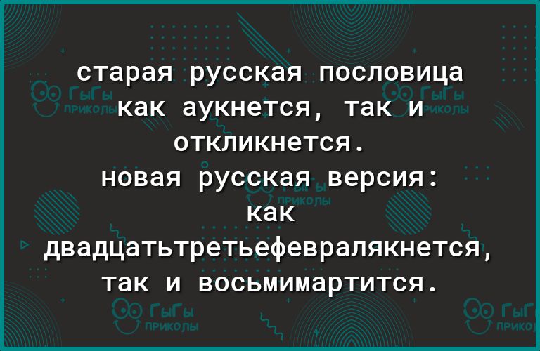 старая русская пословица как аукнется так И 0ТКПИКН6ТСЯ новая русская версия как двадцатьтретьефеврапякнется так и восьмимартится