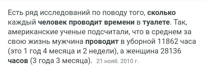 Есть ряд исследований по поводу того сколько каждый человек проводит времени в туалете Так американские ученые подсчитали что в среднем за свою жизнь мужчина проводит в уборной 11862 часа ЭТОТ год 4 месяца и 2 недели а женщина 28136 часов 3 года 3 месяца 21 нояб 2010 г