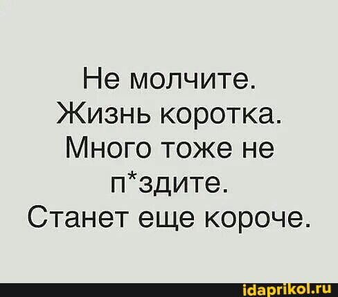 Не молчите Жизнь коротка Много тоже не пздите Станет еще короче