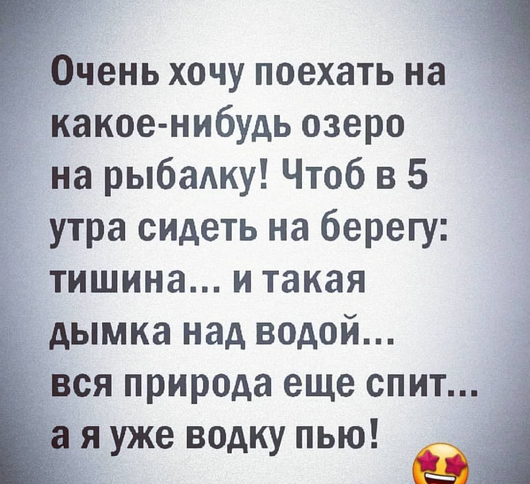 Очень хочу поехать на какое нибудь озеро на рыбаку Чтоб в 5 утра сидеть на берегу тишина и такая дымка над водой вся прир0да еще спит я уже водку пью