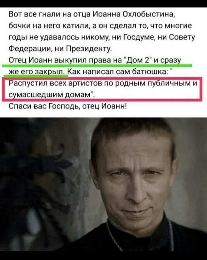 Вот все гнали на отца Иоанна Охпобыстина бочки на него катили а он сделал точто многие годы не удавалось никому ни Госдуме ни Совету Федерации ни Президенту Отец Иоанн выкхпил пвава на дом 2 и саз же его закып Как написал сам батюшка аспустип всех артистов по родным пуличным и с масшедшим домамі Спаси вас Господь отец Иоанн