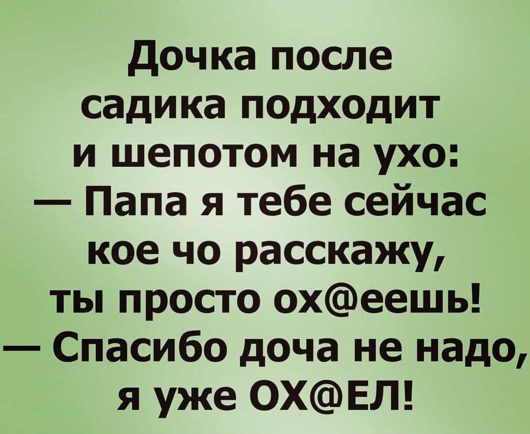 дочка после садика подходит и шепотом на ухо Папа я тебе сейчас кое чо расскажу ты просто охеешь Спасибо доча не надо я уже ОХЕЛ