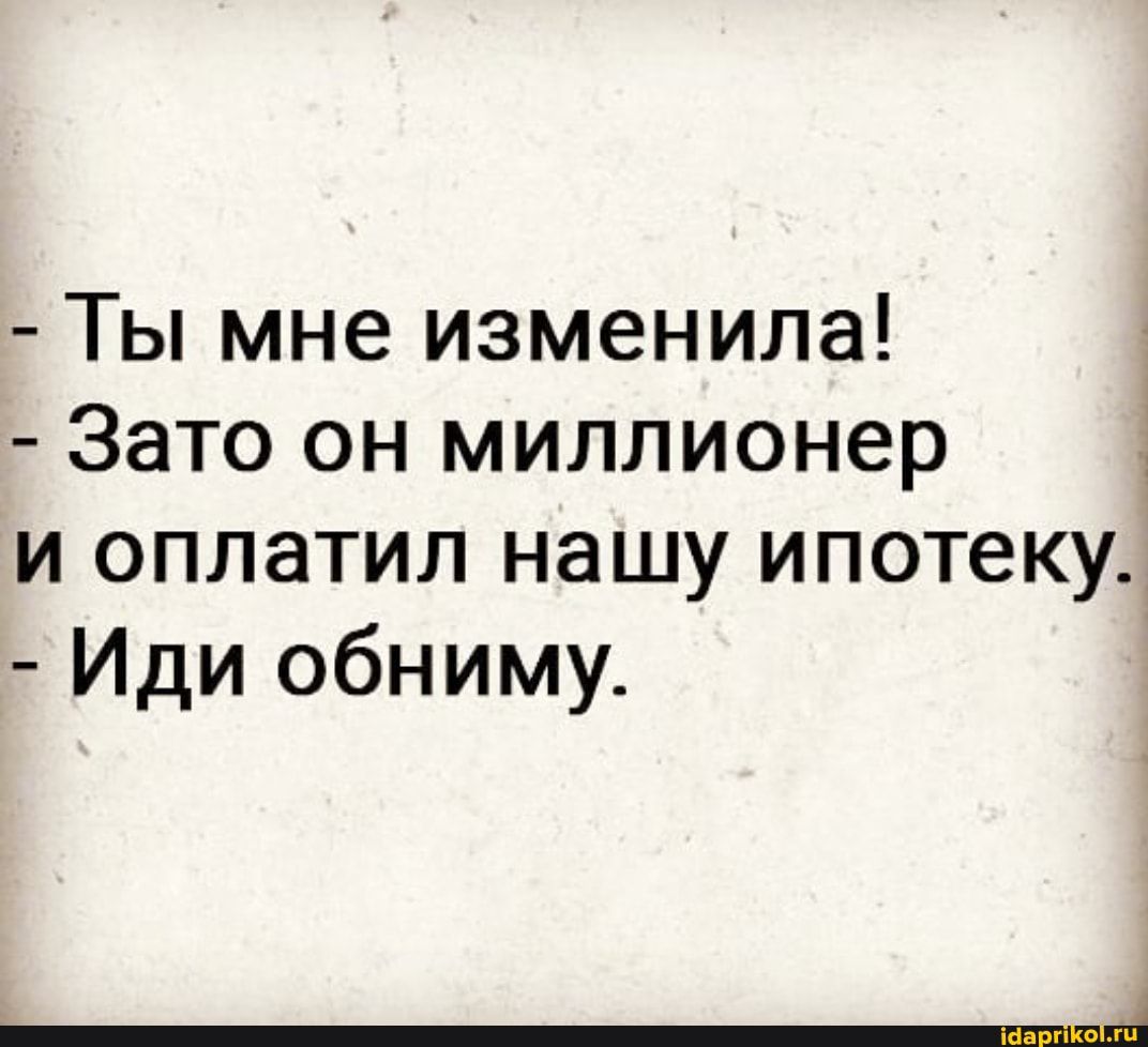 1 Ты мне изменила Зато он миллионер и оплатил нашу ипотеку Иди обниму
