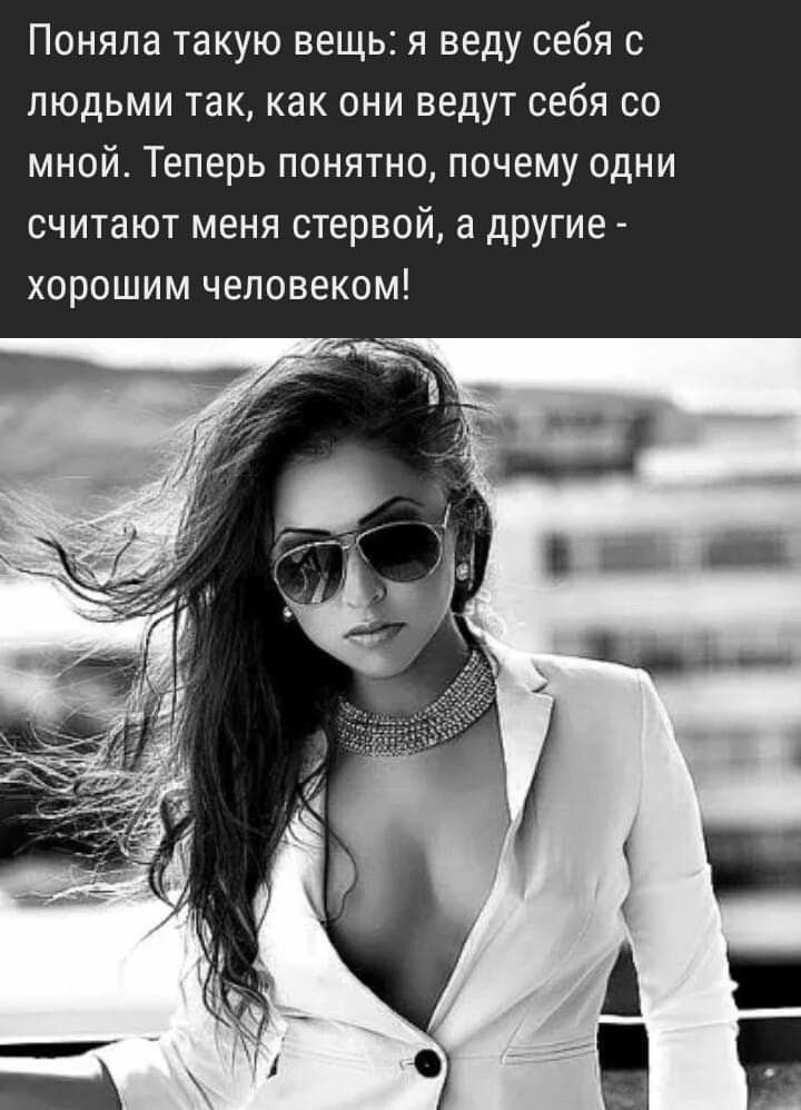 Поняла такую вещь я веду себя с людьми так как они ведут себя со мной Теперь понятно почему одни считают меня стервой а другие хорошим человеком