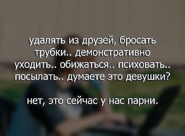 удалять из друзей бросать трубки демонстративно уходить обижаться психовать посылать думаете это девушки нет это сейчас у нас парни
