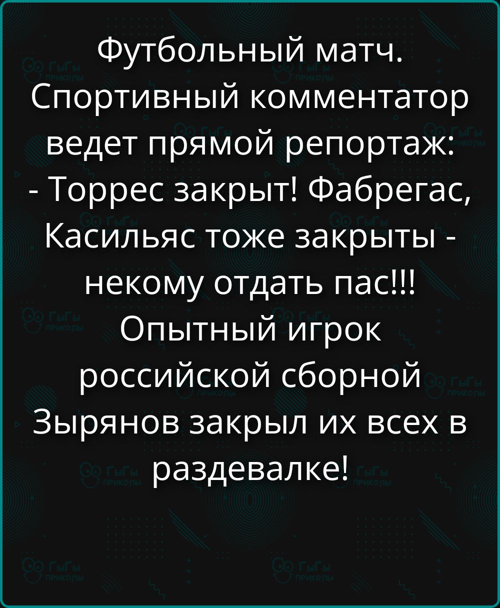 Футбольный матч. Спортивный комментатор ведет прямой репортaж: - Торрес закрыт! Фабрегас, Касильяc тоже закрыты - некому отдать пас!!! Опытный игрок российской сборной Зырянов закрыл их всех в раздевалке!