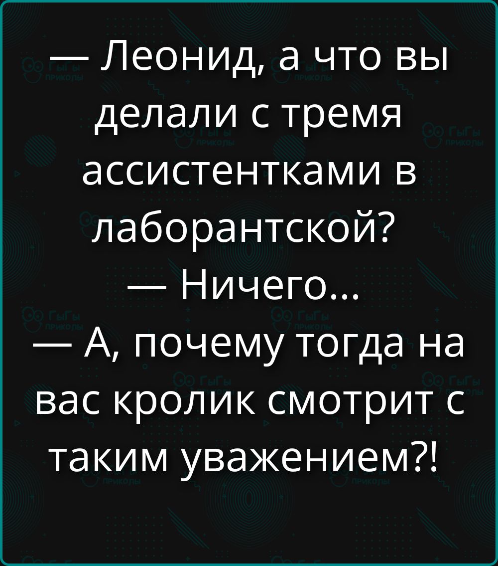 — Леонид, а что вы делали с тремя ассистентками в лабораторной? — Ничего... — А, почему тогда на вас кролик смотрит с таким уважением?!