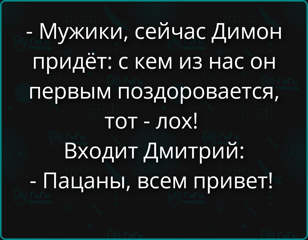 - Мужики, сейчас Димон придёт: с кем из нас он первым поздоровается, тот - лох!\nВходит Дмитрий:\n- Пацаны, всем привет!