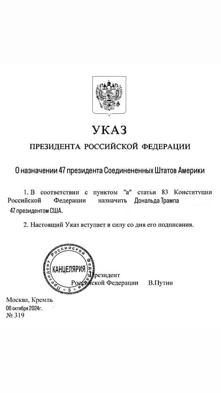 3 УКАЗ ПРЕЗИДЕНТА РОССИЙСКОЙ ФЕДЕРАЦИИ Оназначении 47 президента Соединененных Штатов Америки 1В соответетвии пунктом статьи 83 Конститупии Российской Федерации мазначить _ ДональдеТрампа 4президентом США 2 Настоящий Указ вступает в силу со дня его подписания ВПутин Москва Кремль Фбостбря 2024г 319