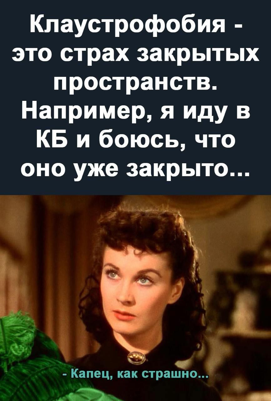 Клаустрофобия - это страх закрытых пространств. Например, я иду в КБ и боюсь, что оно уже закрыто...
- Капец, как страшно...