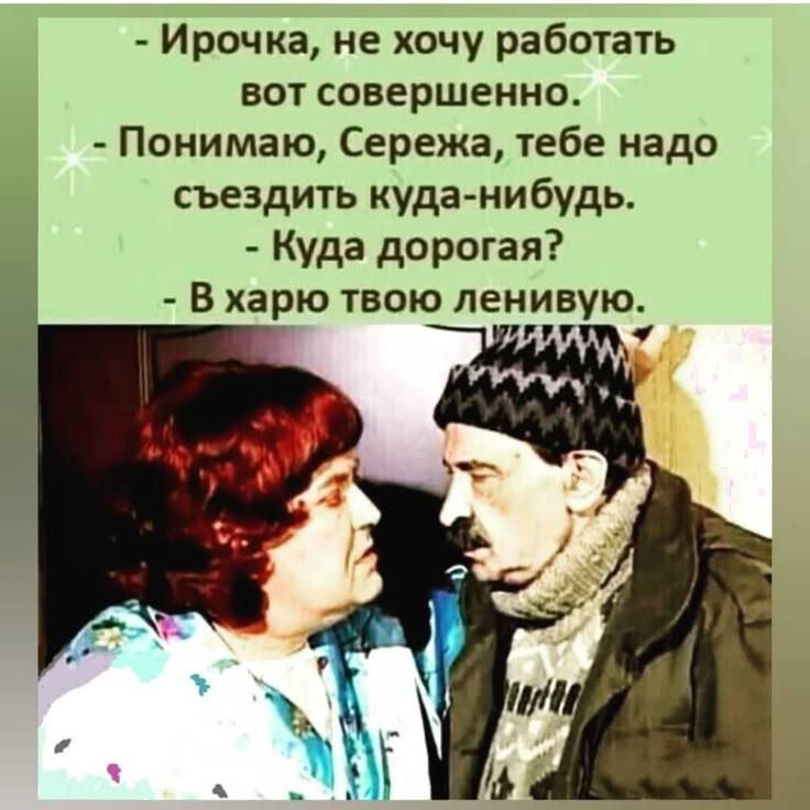 - Ирочка, не хочу работать вот совершенно.
- Понимаю, Сережа, тебе надо съездить куда-нибудь.
- Куда дорогая?
- В хари твою ленивую.