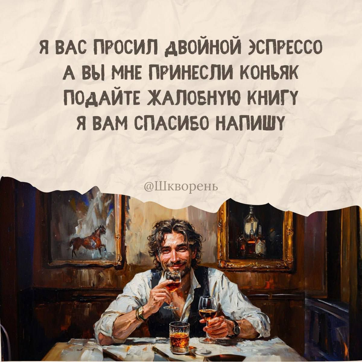 Я вас просил двойной эспрессо, а вы мне принесли коньяк. Подайте жалобную книгу, я вам спасибо напишу.