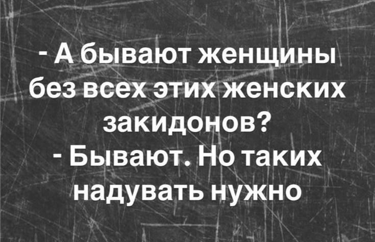 - А бывают женщины без всех этих женских закидонов? - Бывают. Но таких надувать нужно.