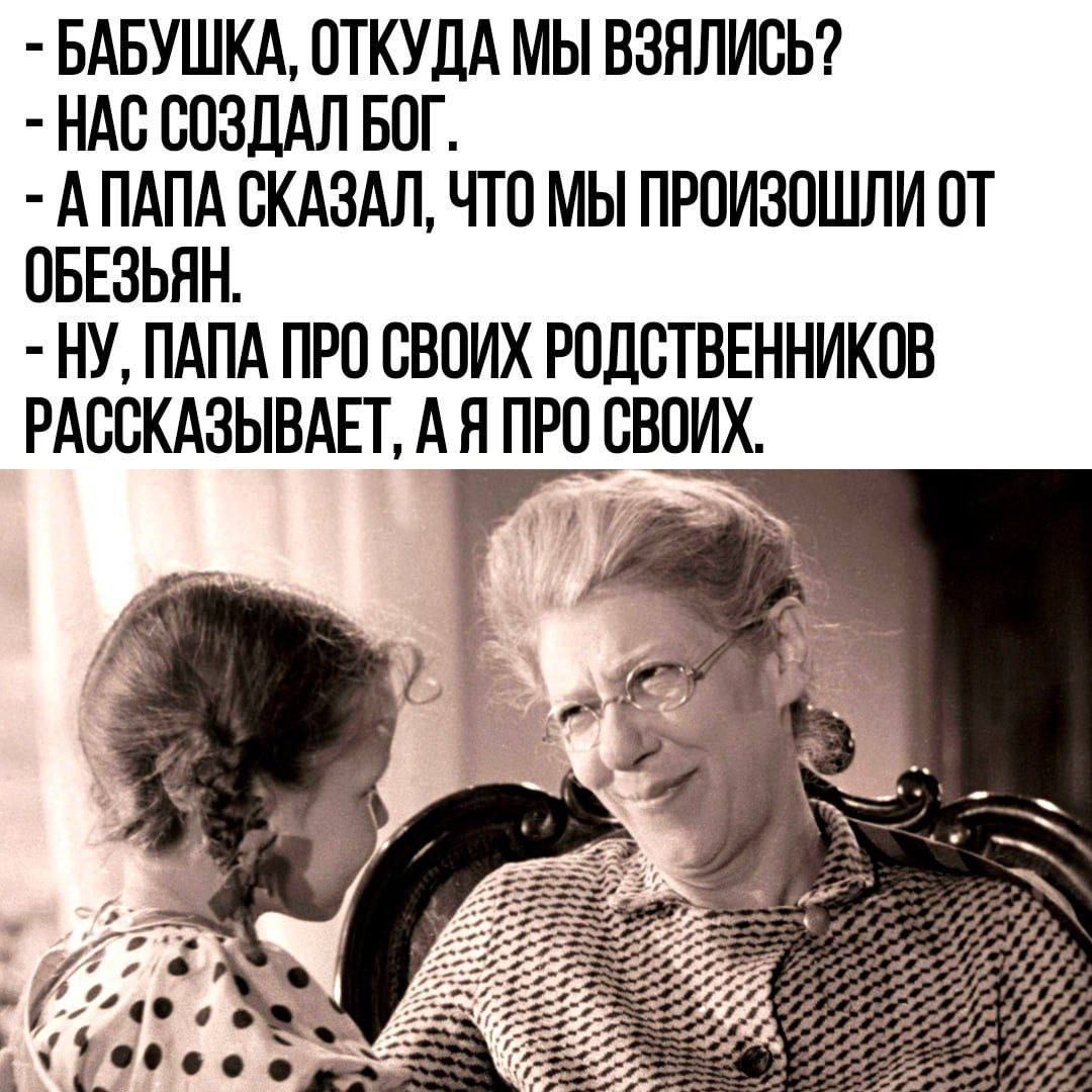 БАБУШКА, ОТКУДА МЫ ВЗЯЛИСЬ? - НАС СОЗДАЛ БОГ. - А ПАПА СКАЗАЛ, ЧТО МЫ ПРОИЗОШЛИ ОТ ОБЕЗЬЯН. - НУ, ПАПА ПРО СВОИХ РОДСТВЕННИКОВ РАССКАЗЫВАЕТ, А Я ПРО СВОИХ.