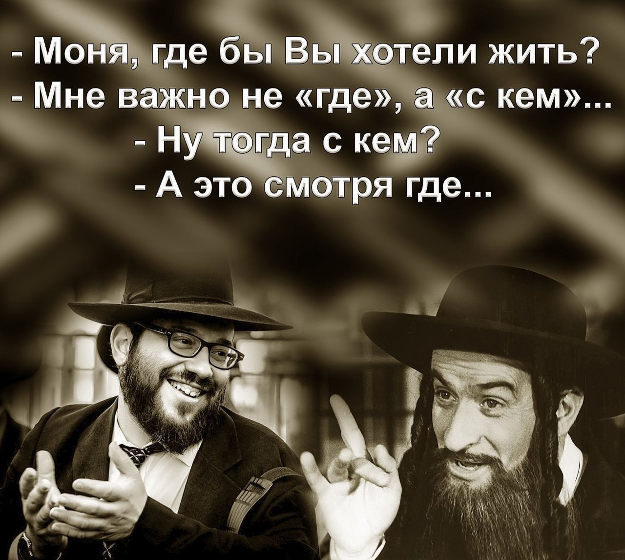 Мо́ня, где бы Вы хотели жить?
- Мне важно не «где», а «с кем»...
- Ну тогда с кем?
- А это смотри́те где...