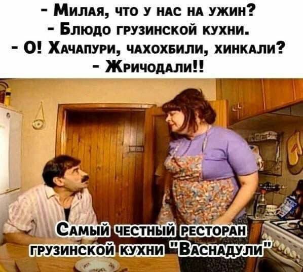 - Милая, что у нас на ужин?
- Блюдо грузинской кухни.
- О! Хачапури, цахохбили, хинкали?
- Жричодали!!

Самый честный ресторан грузинской кухни 