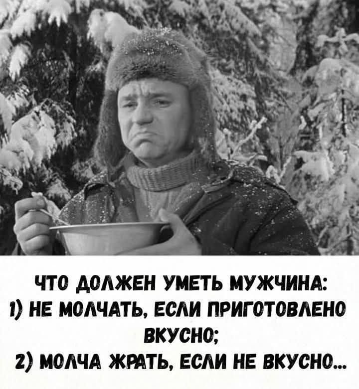 ЧТО ДОЛЖЕН УМЕТЬ МУЖЧИНА:
1) НЕ МОЛЧАТЬ, ЕСЛИ ПРИГОТОВЛЕНО ВКУСНО;
2) МОЛЧА ЖРАТЬ, ЕСЛИ НЕ ВКУСНО...