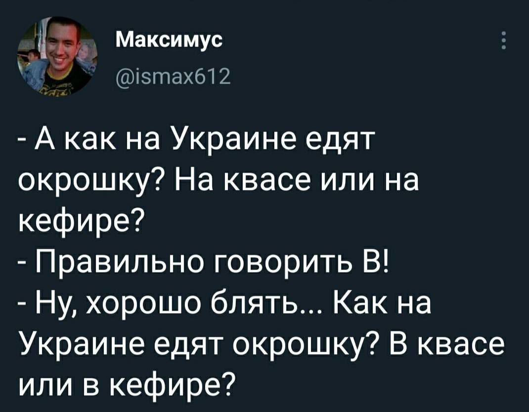 - А как на Украине едят окрошку? На квасе или на кефире?
- Правильно говорит В!
- Ну, хорошо блять... Как на Украине едят окрошку? В квасе или в кефире?