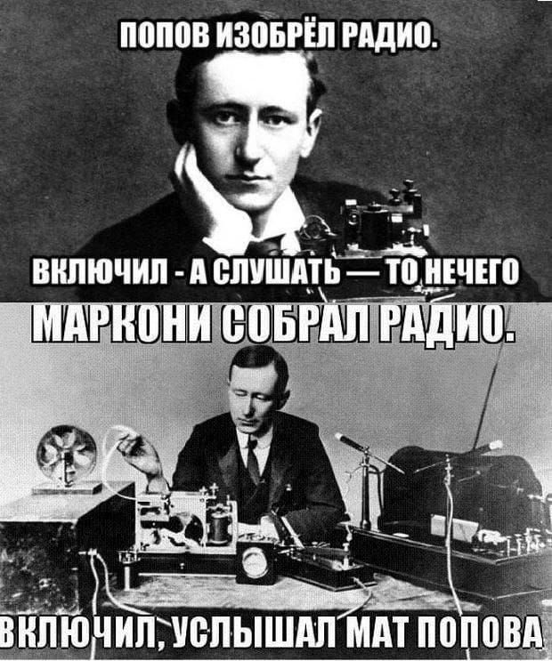 ПОПОВ ИЗОБРЁЛ РАДИО.
ВКЛЮЧИЛ - А СЛУШАТЬ - ТО НЕЧЕГО
МАРКОНИ СОБРАЛ РАДИО.
ВКЛЮЧИЛ, УСЛЫШАЛ МАТ ПОПОВА.