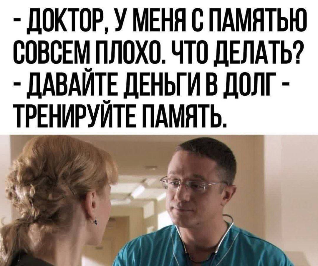 - ДОКТОР, У МЕНЯ С ПАМЯТЬЮ СОВСЕМ ПЛОХО. ЧТО ДЕЛАТЬ?
- ДАВАЙТЕ ДЕНЬГИ В ДОЛГ - ТРЕНИРУЙТЕ ПАМЯТЬ.