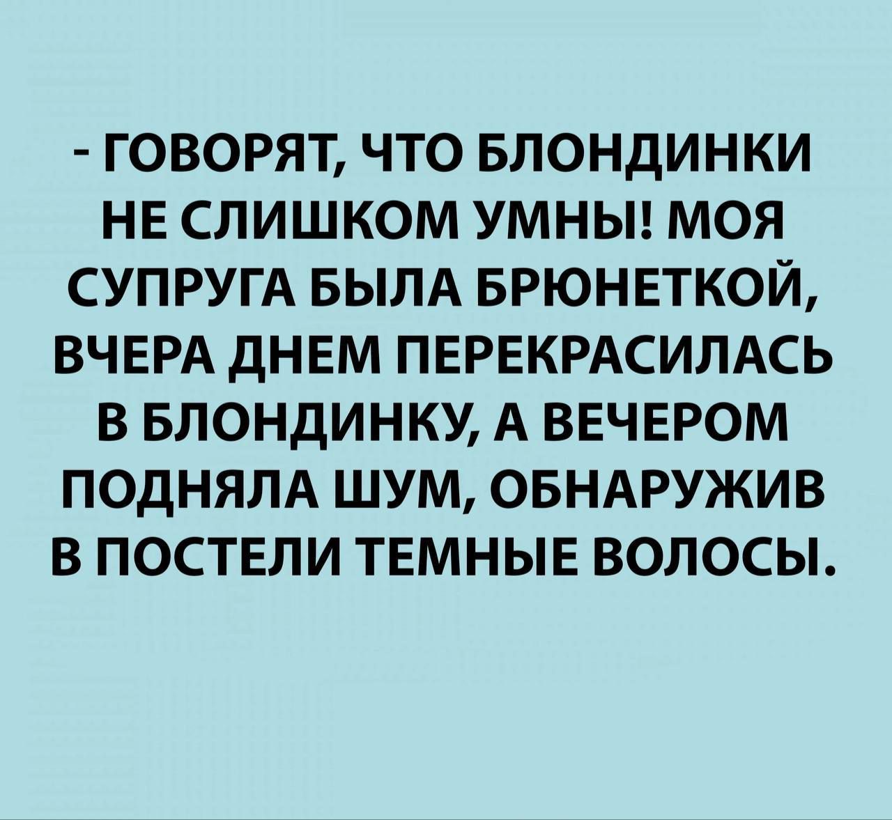 - Говорят, что блондинки не слишком умны! Моя супруга была брюнеткой, вчера днём покрасилась в блондинку, а вечером подняла шум, обнаружив в постели тёмные волосы.