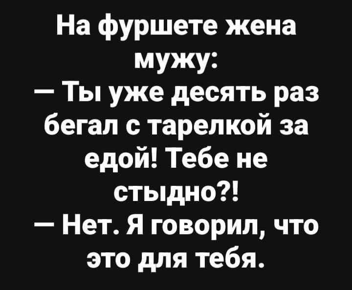 На фуршете жена мужу: — Ты уже десять раз бегал с тарелкой за едой! Тебе не стыдно?! — Нет. Я говорил, что это для тебя.
