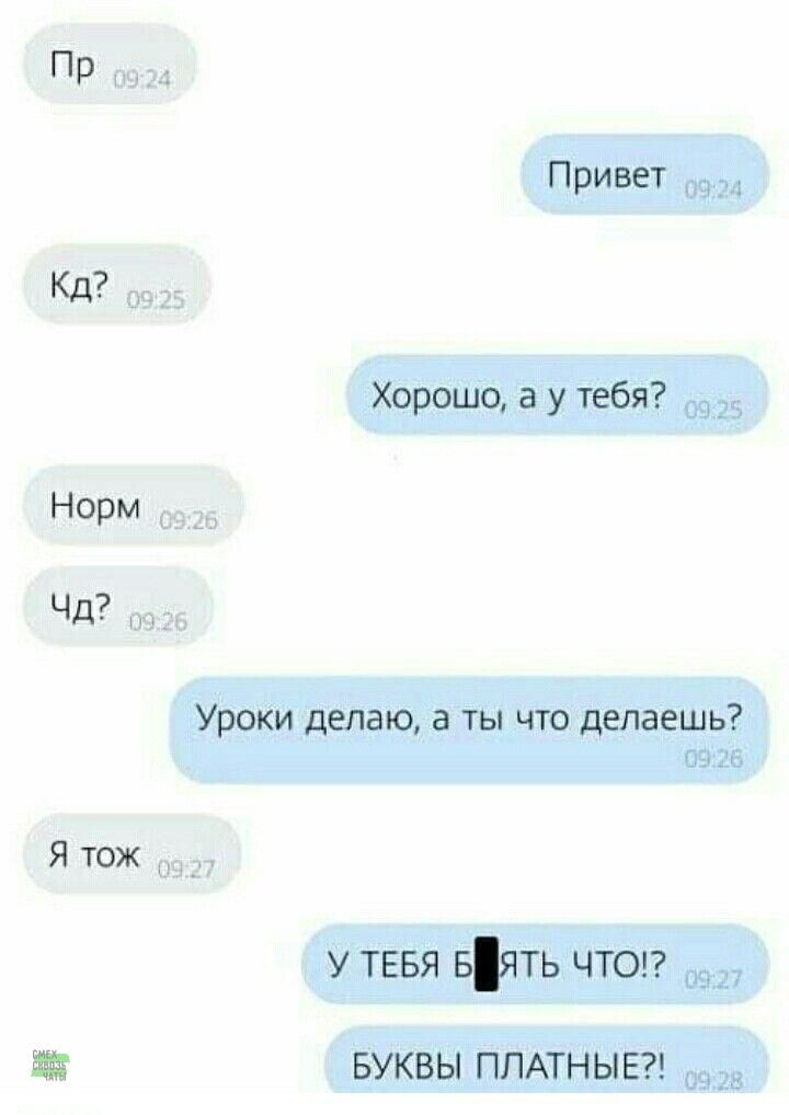 Пр
Кд?
Норм
Чд?
Я тож
Уроки делаю, а ты что делаешь?
У ТЕБЯ БЛЯТЬ ЧТО!?
БУКВЫ ПЛАТНЫЕ!?