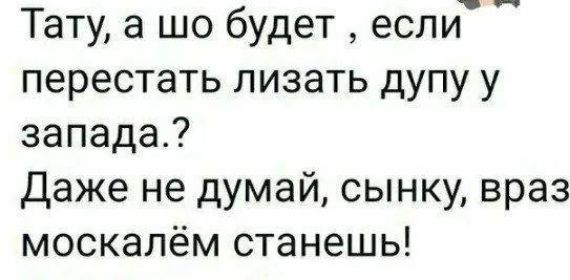 Тату, а шо будет, если перестать лизать дупу у запада.? Даже не думай, сынку, враз москалём станешь!
