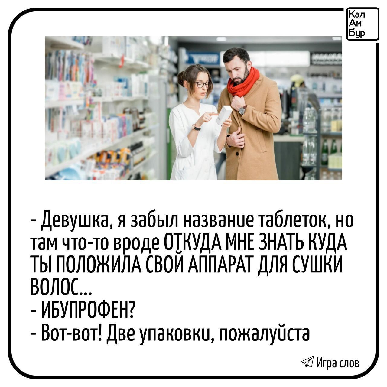 - Девушка, я забыл название таблеток, но там что-то вроде ОТКУДА МНЕ ЗНАТЬ КУДА ТЫ ПОЛОЖИЛА СВОЙ АППАРАТ ДЛЯ СУШКИ ВОЛОС... - ИБУПРОФЕН? - Вот-вот! Две упаковки, пожалуйста.