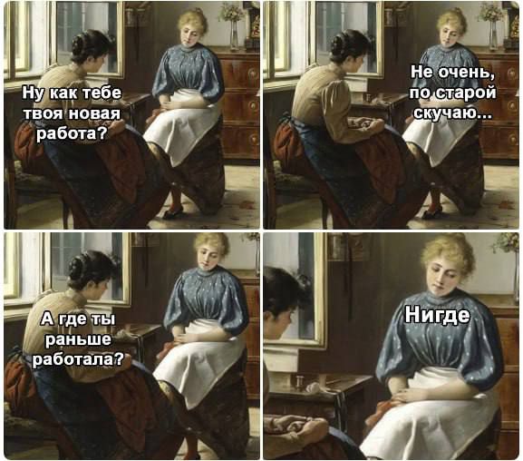 Ну как тебе твоя новая работа?
Не очень, по старой скучаю...
А где ты раньше работала?
Нигде.