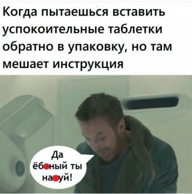 Когда пытаешься вставить успокоительные таблетки обратно в упаковку, но там мешает инструкция
Да ёб●ный ты нау●й!