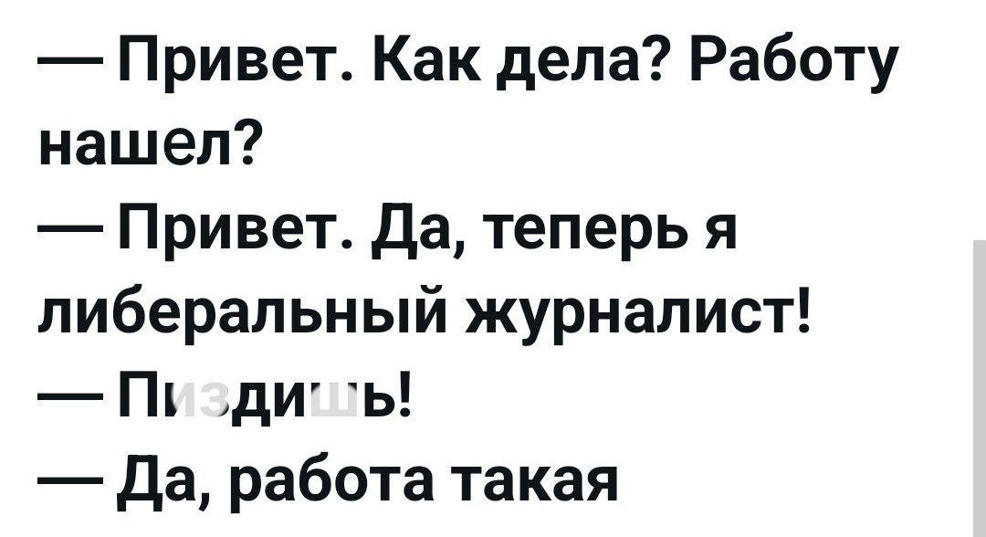 — Привет. Как дела? Работу нашел?
— Привет. Да, теперь я либеральный журналист!
— Пиздишь!
— Да, работа такая.