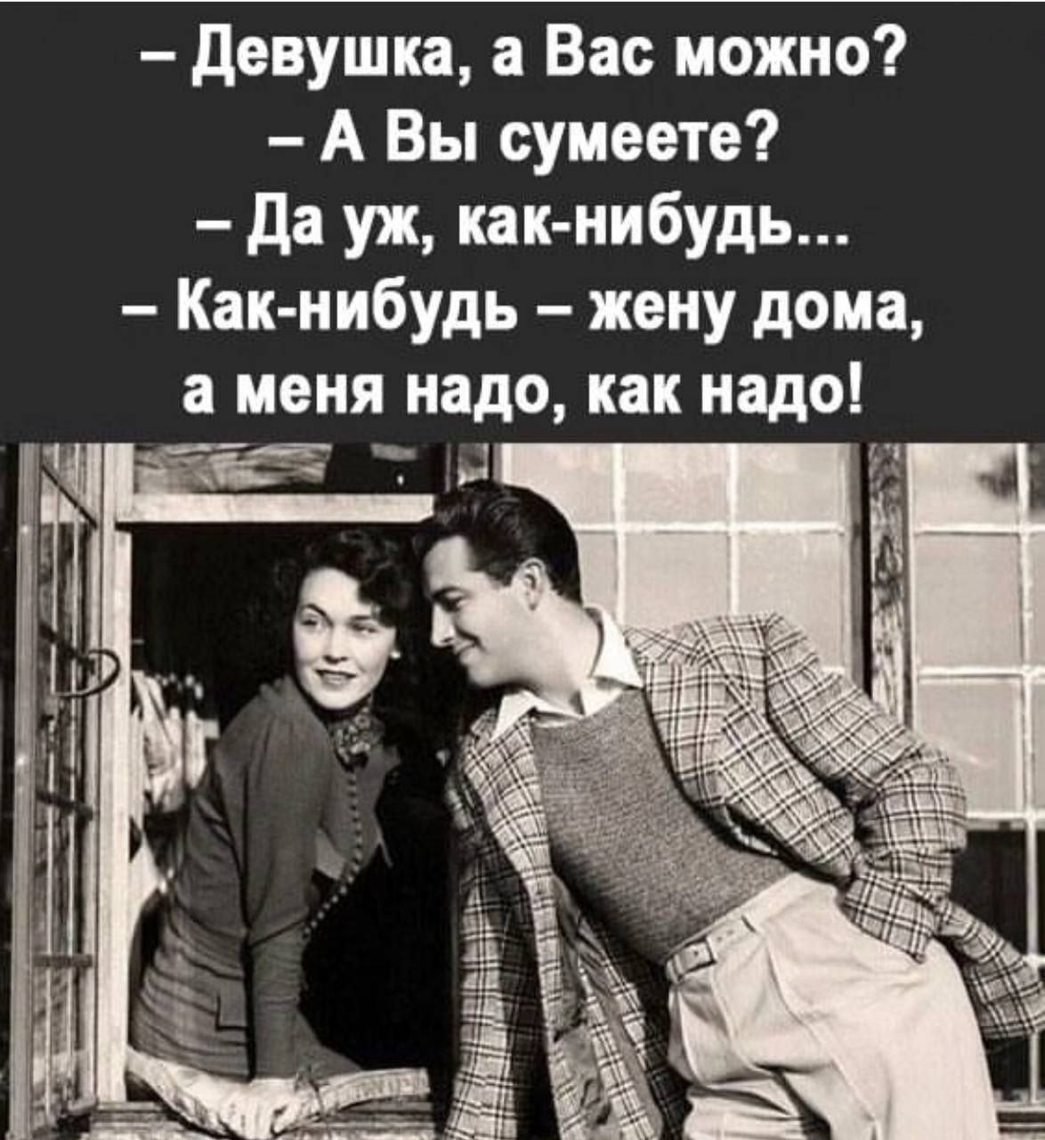 – Девушка, а Вас можно?
– А Вы сумеете?
– Да уж, как-нибудь...
– Как-нибудь – жену дома, а меня надо, как надо!