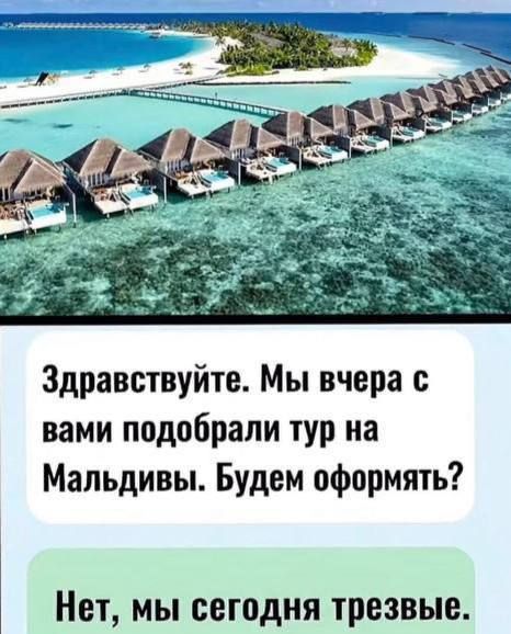 Здравствуйте. Мы вчера с вами подобрали тур на Мальдивы. Будем оформлять?
Нет, мы сегодня трезвые.