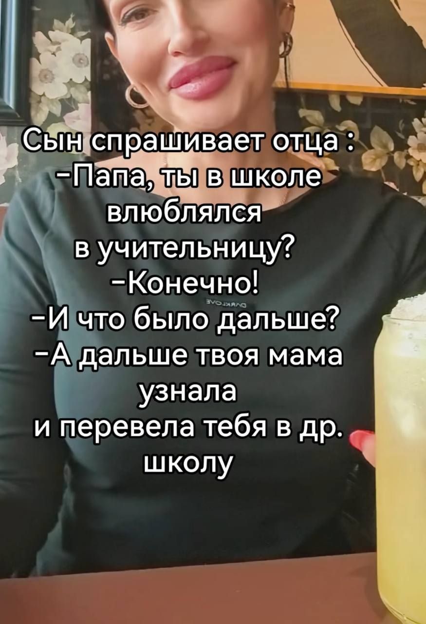 Сын спрашивает отца :
-Папа, ты в школе влюблялся в учительницу?
-Конечно!
-И что было дальше?
-А дальше твоя мама узнала и перевела тебя в др. школу
