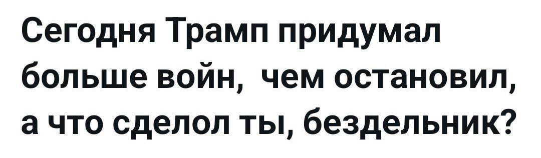 Сегодня Трамп придумал больше войн, чем остановил, а что сделал ты, бездельник?