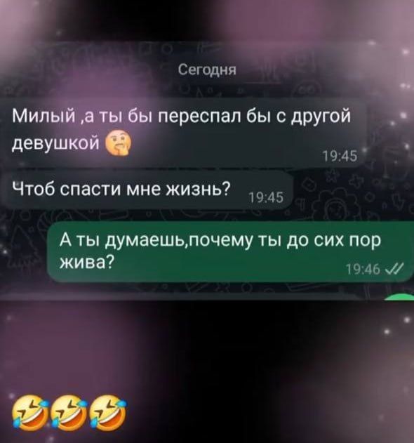 Сегодня

Милый, а ты бы переспал бы с другой девушкой 🤔
Чтоб спасти мне жизнь? 19:45

А ты думаешь, почему ты до сих пор жива? 19:46

🤣🤣