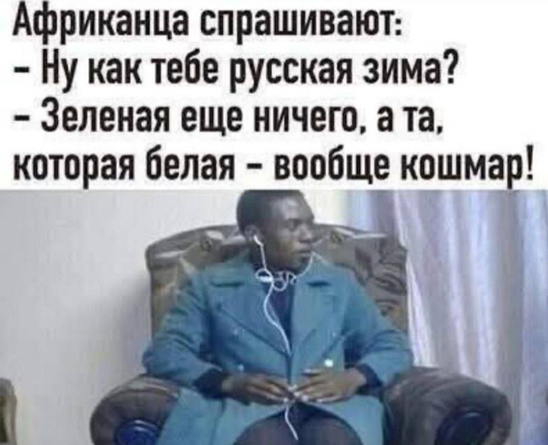 Африканка спрашивают: - Ну как тебе русская зима? - Зеленая еще ничего, а та, которая белая - вообще кошмар!