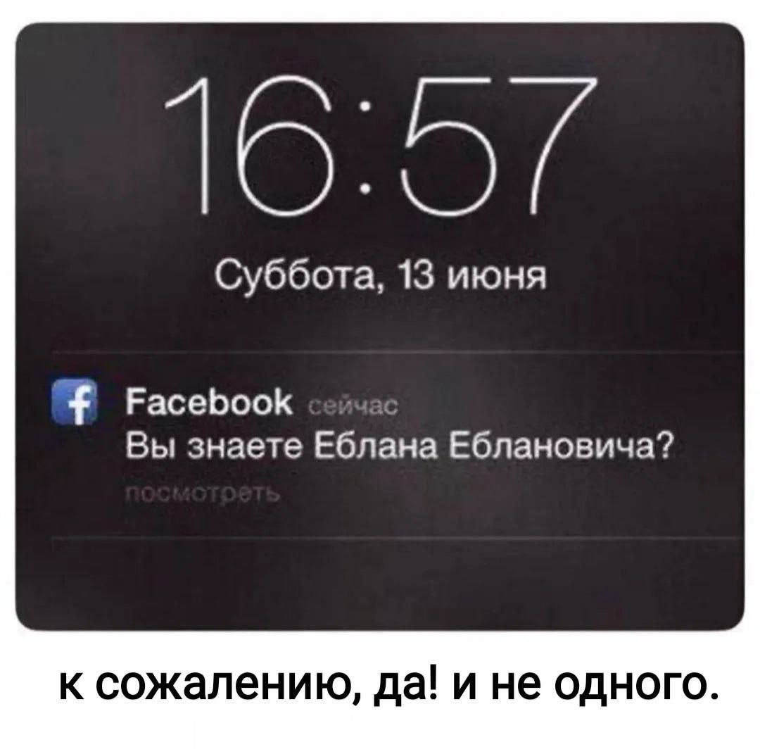 16:57 Суббота, 13 июня Facebook Вы знаете Еблана Еблановича? посмотреть К сожалению, да! и не одного.