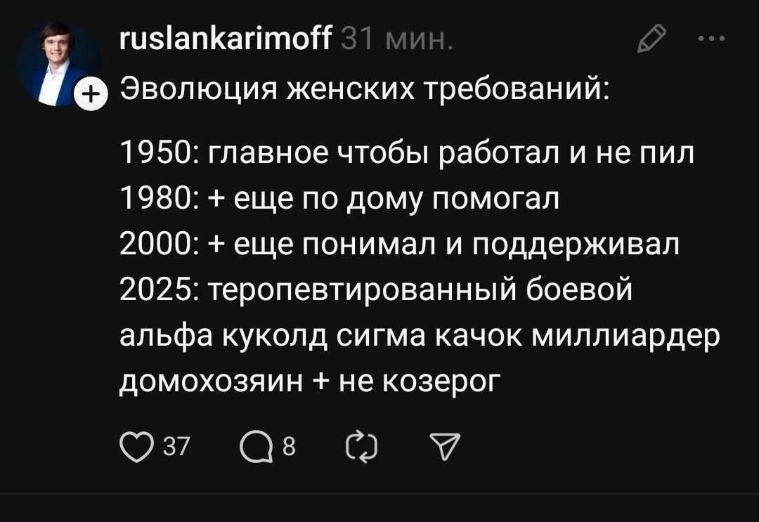 Эволюция женских требований:
1950: главное чтобы работал и не пил
1980: + еще по дому помогал
2000: + еще понимал и поддерживал
2025: теропевтирированный боевой альфа куколд сигма качок миллиардер домовозяин + не козерог