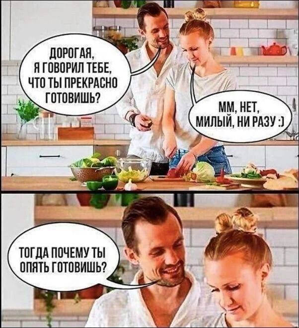 ДОРОГАЯ, Я ГОВОРИЛ ТЕБЕ, ЧТО ТЫ ПРЕКРАСНО ГОТОВИШЬ? ММ, НЕТ, МИЛЫЙ, НИ РАЗУ :) ТОДА ПОЧЕМУ ТЫ ОПЯТЬ ГОТОВИШЬ?