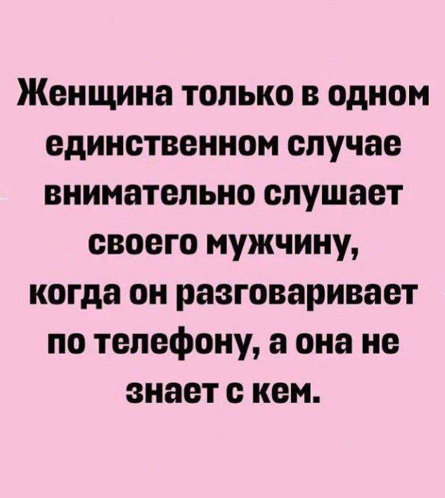 Женщина только в одном единственном случае внимательно слушает своего мужа, когда он разговаривает по телефону, а она не знает с кем.
