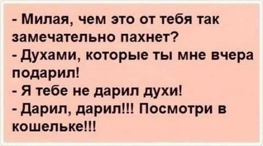 - Милая, чем это от тебя так замечательно пахнет?
- Духами, которые ты мне вчера подарил!
- Я тебе не дарил духи!
- Дарил, дарил!!! Посмотри в кошельке!!!