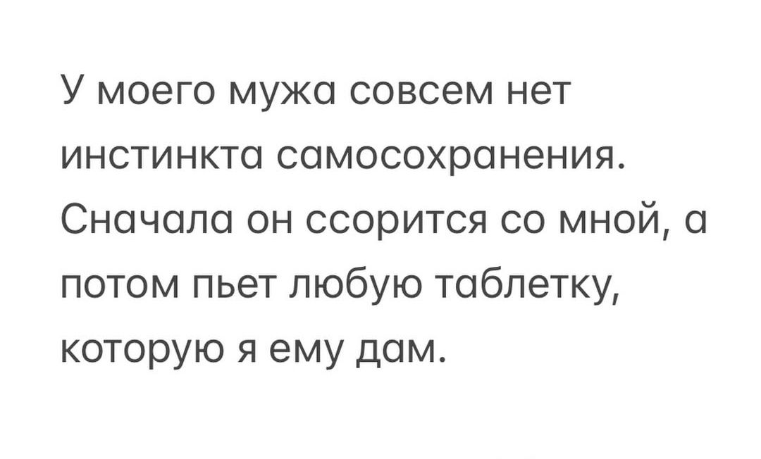 У моего мужа совсем нет инстинкта самосохранения. Сначала он ссорится со мной, а потом пьет любую таблетку, которую я ему дам.
